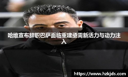 yy易游体育哈维宣布辞职巴萨面临重建亟需新活力与动力注入