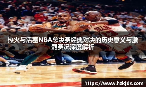 yy易游体育热火与活塞NBA总决赛经典对决的历史意义与激烈赛况深度解析